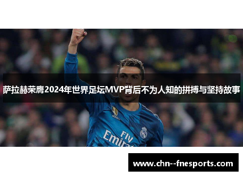 萨拉赫荣膺2024年世界足坛MVP背后不为人知的拼搏与坚持故事 萨拉赫荣膺2024年世界足坛MVP背后不为人知的拼搏与坚持故事