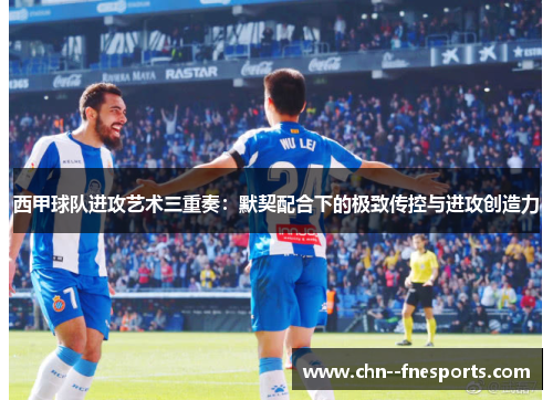 西甲球队进攻艺术三重奏:默契配合下的极致传控与进攻创造力 西甲球队进攻艺术三重奏:默契配合下的极致传控与进攻创造力