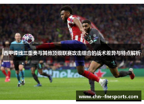 西甲锋线三重奏与其他顶级联赛攻击组合的战术差异与特点解析 西甲锋线三重奏与其他顶级联赛攻击组合的战术差异与特点解析