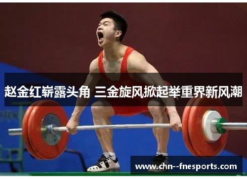 赵金红崭露头角 三金旋风掀起举重界新风潮 赵金红崭露头角 三金旋风掀起举重界新风潮