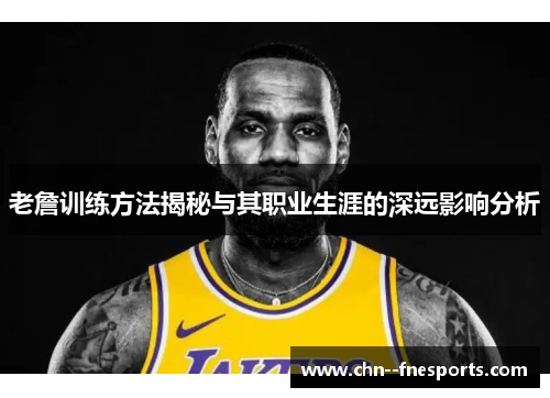 老詹训练方法揭秘与其职业生涯的深远影响分析 老詹训练方法揭秘与其职业生涯的深远影响分析