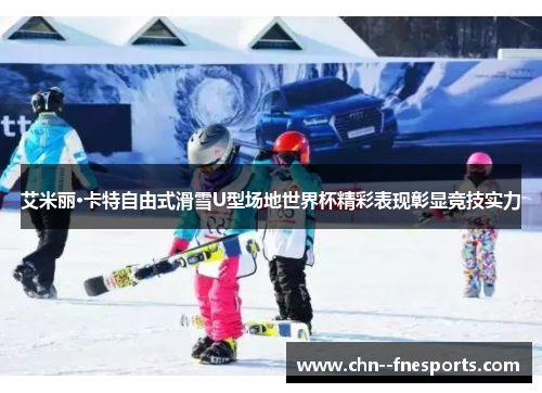 艾米丽·卡特自由式滑雪U型场地世界杯精彩表现彰显竞技实力