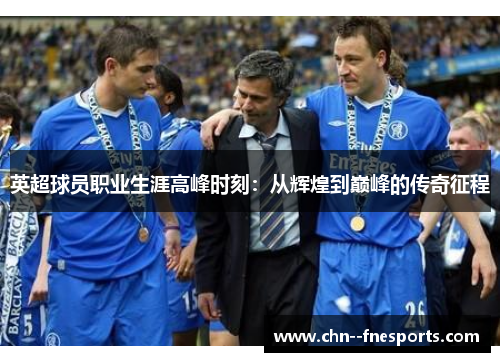 英超球员职业生涯高峰时刻：从辉煌到巅峰的传奇征程