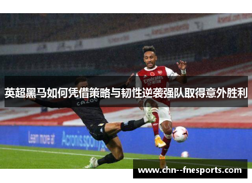 英超黑马如何凭借策略与韧性逆袭强队取得意外胜利 英超黑马如何凭借策略与韧性逆袭强队取得意外胜利