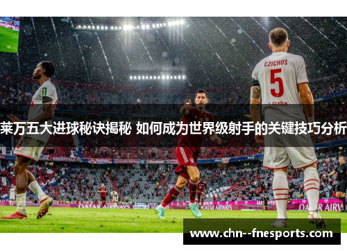 莱万五大进球秘诀揭秘 如何成为世界级射手的关键技巧分析 莱万五大进球秘诀揭秘 如何成为世界级射手的关键技巧分析