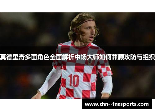 莫德里奇多面角色全面解析中场大师如何兼顾攻防与组织