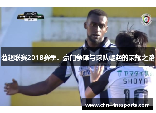 葡超联赛2018赛季：豪门争锋与球队崛起的荣耀之路
