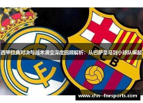 西甲经典对决与战术演变深度回顾解析:从巴萨皇马到小球队崛起 西甲经典对决与战术演变深度回顾解析:从巴萨皇马到小球队崛起