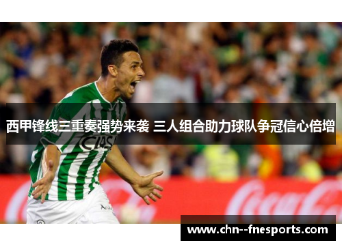 西甲锋线三重奏强势来袭 三人组合助力球队争冠信心倍增 西甲锋线三重奏强势来袭 三人组合助力球队争冠信心倍增