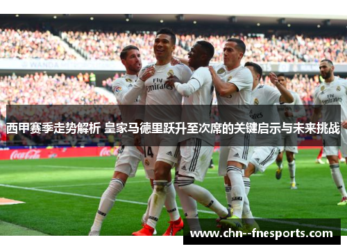 西甲赛季走势解析 皇家马德里跃升至次席的关键启示与未来挑战 西甲赛季走势解析 皇家马德里跃升至次席的关键启示与未来挑战