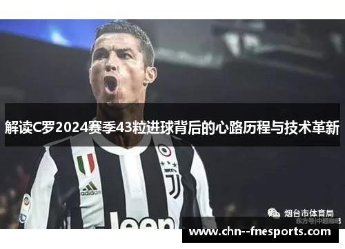 解读C罗2024赛季43粒进球背后的心路历程与技术革新 解读C罗2024赛季43粒进球背后的心路历程与技术革新