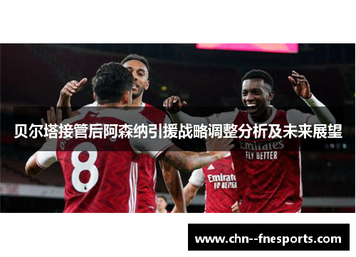 贝尔塔接管后阿森纳引援战略调整分析及未来展望 贝尔塔接管后阿森纳引援战略调整分析及未来展望