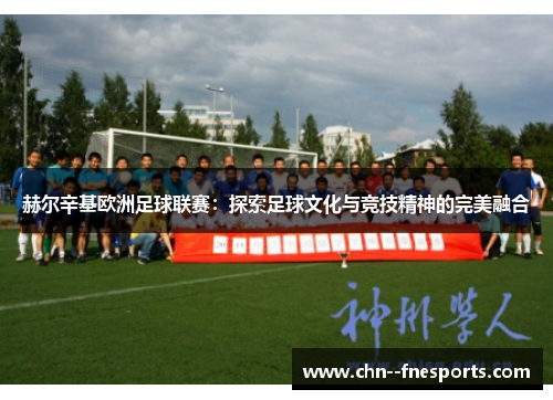 赫尔辛基欧洲足球联赛:探索足球文化与竞技精神的完美融合 赫尔辛基欧洲足球联赛:探索足球文化与竞技精神的完美融合