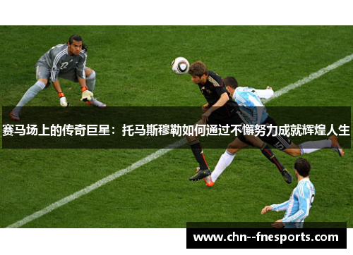 赛马场上的传奇巨星：托马斯穆勒如何通过不懈努力成就辉煌人生