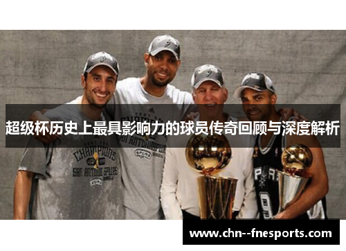超级杯历史上最具影响力的球员传奇回顾与深度解析
