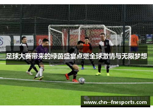 足球大赛带来的绿茵盛宴点燃全球激情与无限梦想 足球大赛带来的绿茵盛宴点燃全球激情与无限梦想