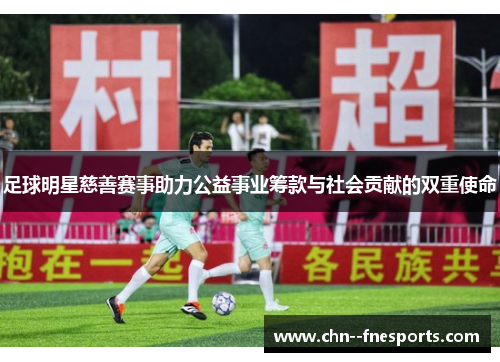 足球明星慈善赛事助力公益事业筹款与社会贡献的双重使命 足球明星慈善赛事助力公益事业筹款与社会贡献的双重使命