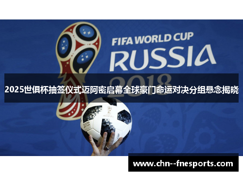 2025世俱杯抽签仪式迈阿密启幕全球豪门命运对决分组悬念揭晓 2025世俱杯抽签仪式迈阿密启幕全球豪门命运对决分组悬念揭晓