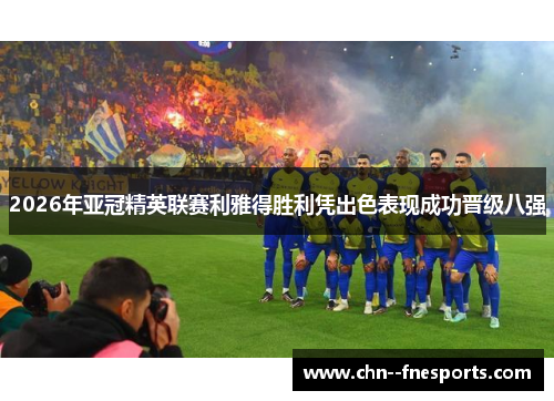 2026年亚冠精英联赛利雅得胜利凭出色表现成功晋级八强 2026年亚冠精英联赛利雅得胜利凭出色表现成功晋级八强