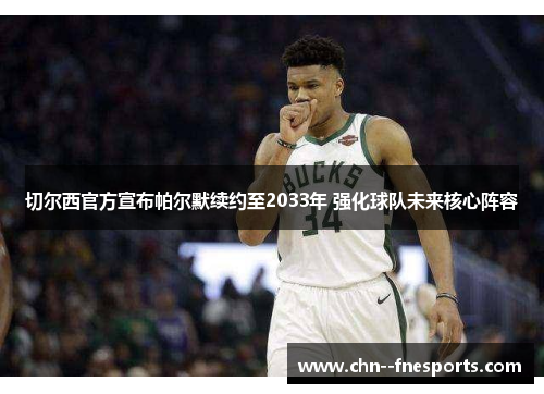 切尔西官方宣布帕尔默续约至2033年 强化球队未来核心阵容