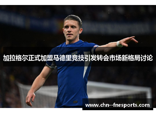 加拉格尔正式加盟马德里竞技引发转会市场新格局讨论 加拉格尔正式加盟马德里竞技引发转会市场新格局讨论