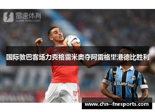 国际敦巴客场力克格雷米奥夺阿雷格里港德比胜利 国际敦巴客场力克格雷米奥夺阿雷格里港德比胜利