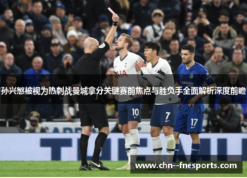 孙兴慜被视为热刺战曼城拿分关键赛前焦点与胜负手全面解析深度前瞻