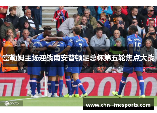 富勒姆主场迎战南安普顿足总杯第五轮焦点大战 富勒姆主场迎战南安普顿足总杯第五轮焦点大战