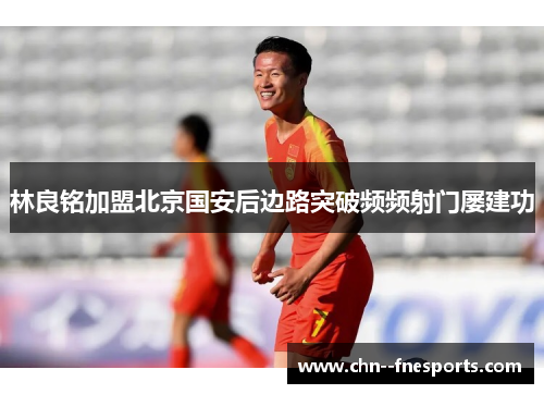 林良铭加盟北京国安后边路突破频频射门屡建功