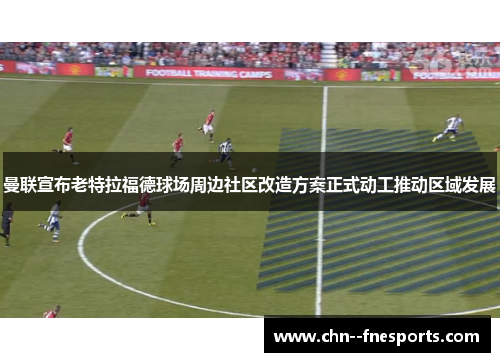 曼联宣布老特拉福德球场周边社区改造方案正式动工推动区域发展