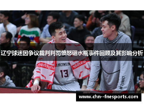 辽宁球迷因争议裁判判罚愤怒砸水瓶事件回顾及其影响分析