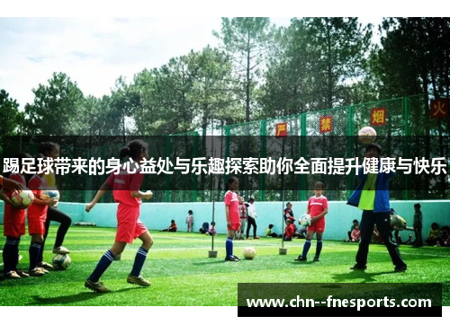 踢足球带来的身心益处与乐趣探索助你全面提升健康与快乐 踢足球带来的身心益处与乐趣探索助你全面提升健康与快乐