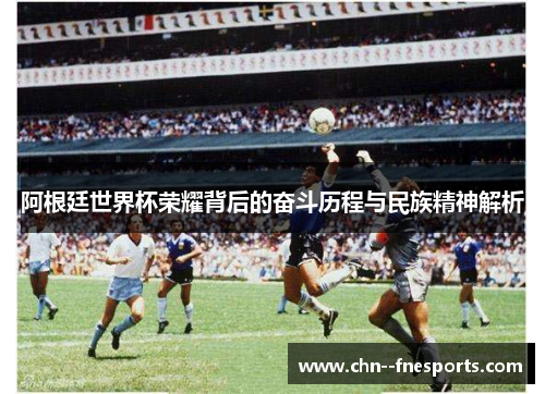 阿根廷世界杯荣耀背后的奋斗历程与民族精神解析