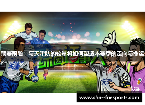 预赛前瞻：与天津队的较量将如何塑造本赛季的走向与命运