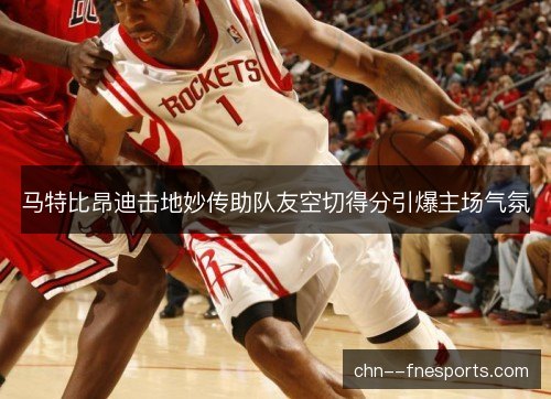 马特比昂迪击地妙传助队友空切得分引爆主场气氛 马特比昂迪击地妙传助队友空切得分引爆主场气氛
